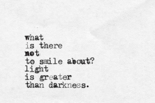 what is there not to smile about? light is greater than darkness. 