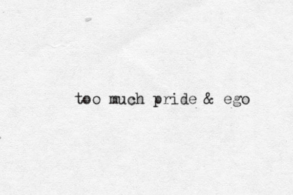 too much pride & ego 