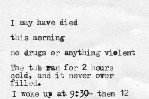 I may have died this morning no drugs or anything violent The tub ran for 2 hours cold, and it never over filled. I woke up at 9:39 0 0- then 12 
