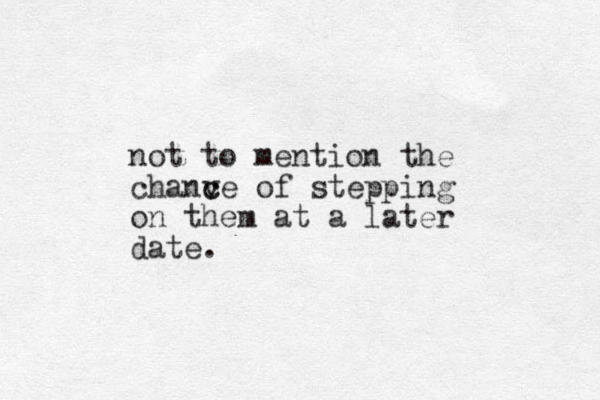 not to mention the chanv c ce of stepping on them at a later date.