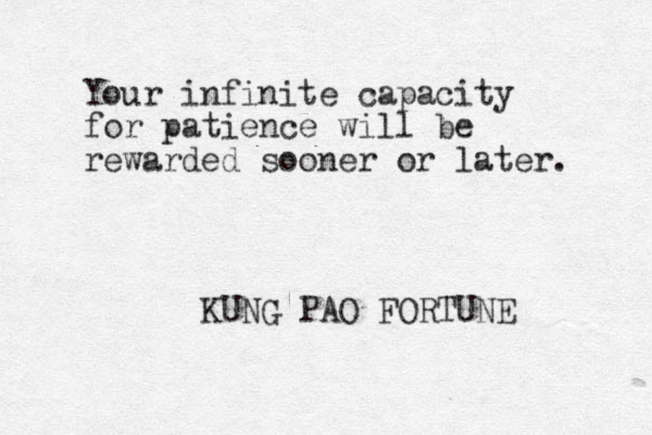 Your infinite capacity for patience will be rewarded sooner or later. KUNG PAO FORTUNE 