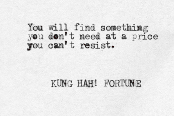 You will find something you don't need at a price you can't resist. KUNG HAH! FORTUNE 