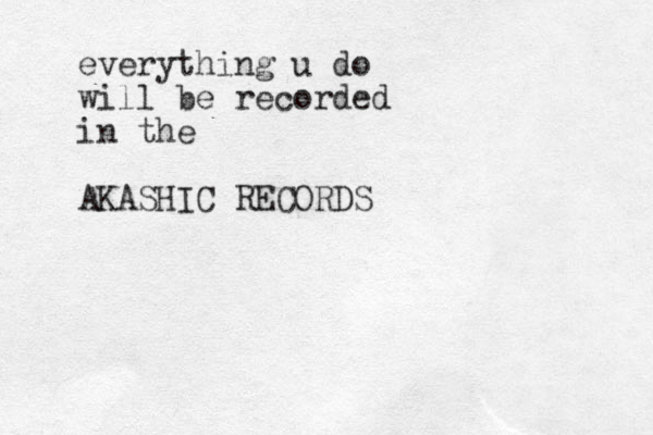 everything u do will be recorded in the AKASHIC RECORDS