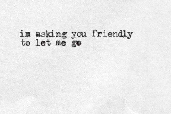 im asking you friendly to let me go