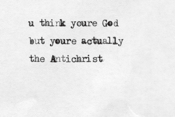 u think youre God but youre actually the Antichrist
