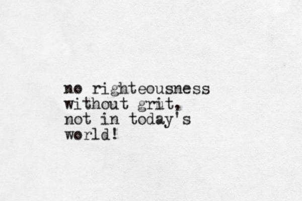 no righteousness without grut, i not in today's world!