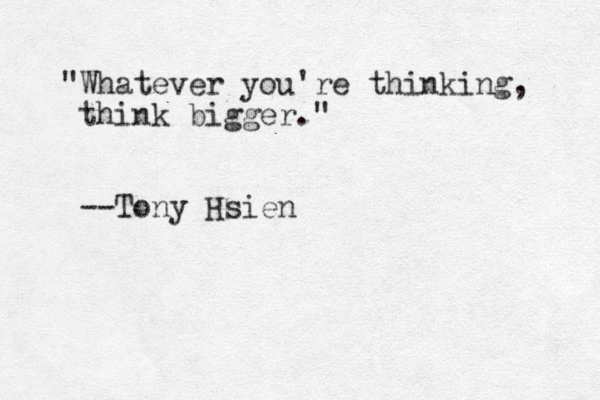 "Whatever you're thinking, think bigger." --Tony Hsien 