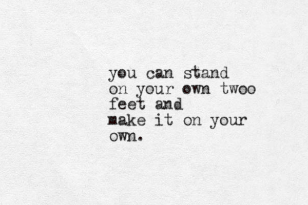 you can stand on your own twoo feet and make it on your own.