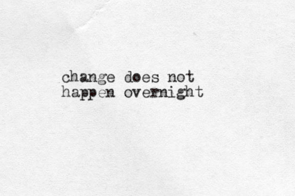 change does not happen overnight