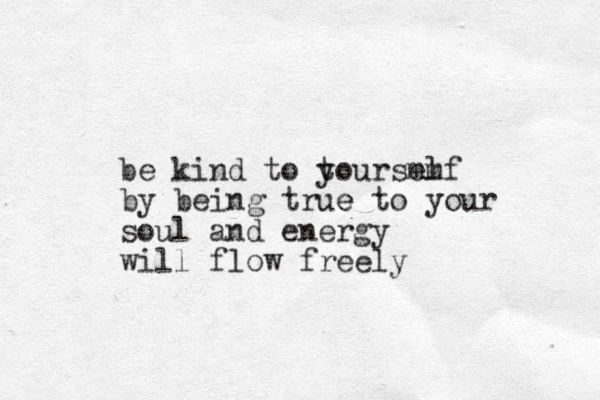be kind to tourself m m y by being true e to your soul and energy will flow freely 