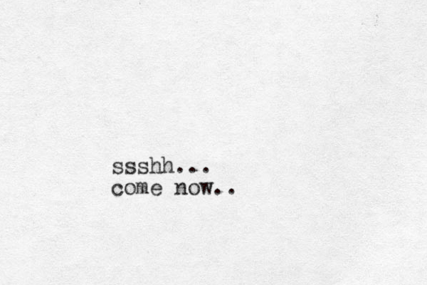 ssshh... come now..
