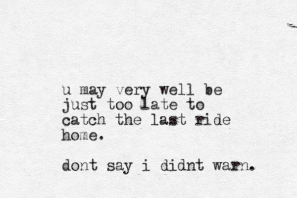 u may very well be just too late to catch the last ride home. dont say i didnt warn. 
