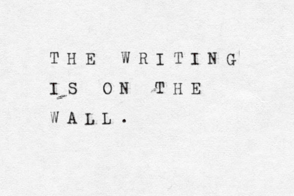 T H E W R I T I N G I S O N T H E W A L L .