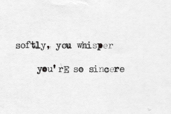 softly, you whisper you'rE so sincere