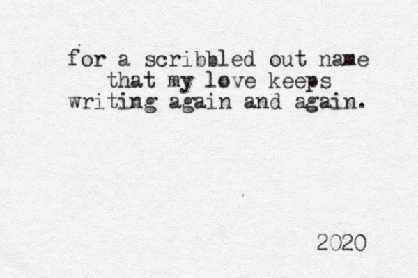 for a scribbled out name that my love keeps writing again and again. 2020 
