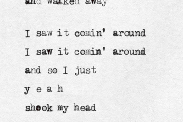 I saw it comin' around I saw it comin' around and so I just y e a h shook my head and walked away
