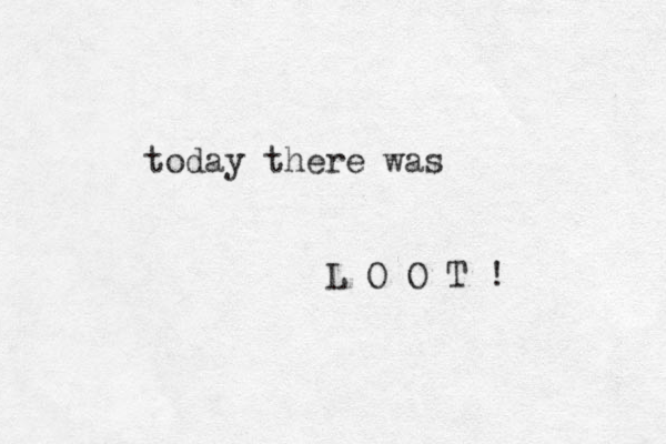 today there was L O O T ! 
