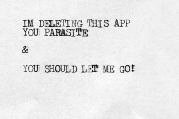 IM DELETING THIS APP YOU PARASITE & YOU SHOULD LET ME GO!