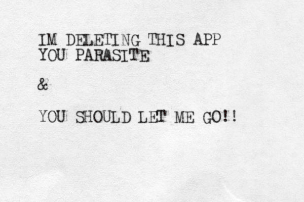 IM DELETING THIS APP YOU PARASITE & YOU SHOULD LET ME GO! ! 