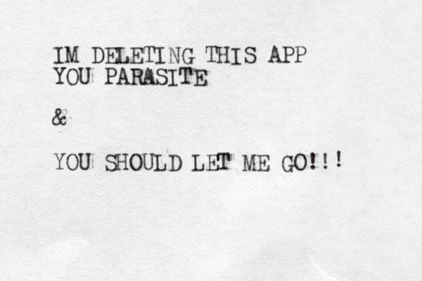 IM DELETING THIS APP YOU PARASITE & YOU SHOULD LET ME GO! ! ! 