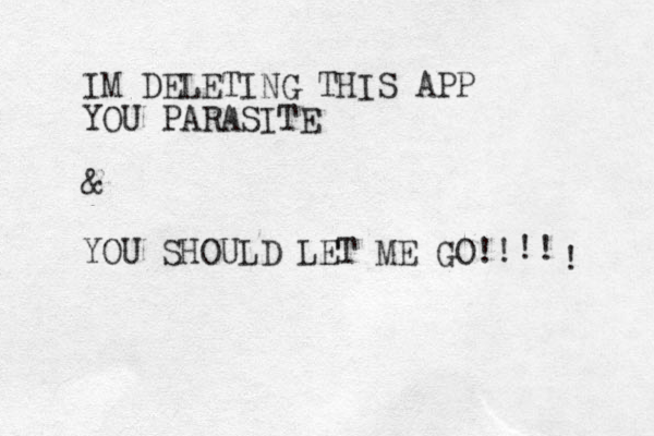 IM DELETING THIS APP YOU PARASITE & YOU SHOULD LET ME GO! ! ! ! ! 