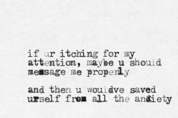 if ur itching for my attention, maybe u should message me properly and then u wouldve saved urself from all the andiety x