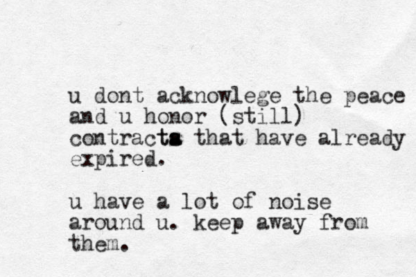 u dont acknowlege the peace and u honor (still) contracta ta s s that have already expired. u have a lot of noise around u. keep away from them.