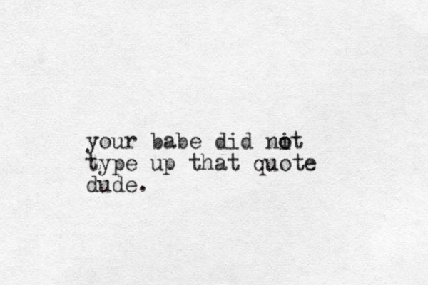 your babe did nit o o type up that quote dude.