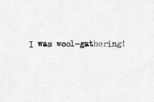 I was wool-gathering! 