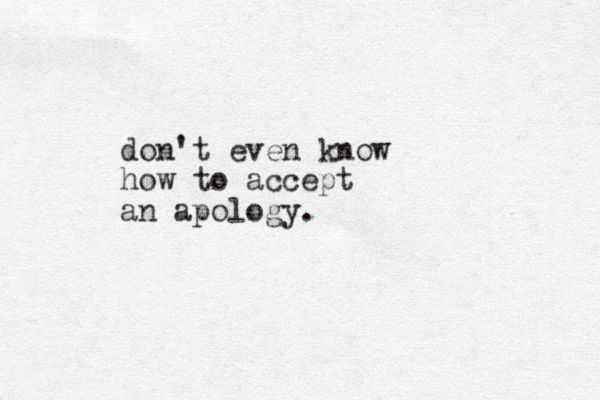 don't even know how to accept an apology.
