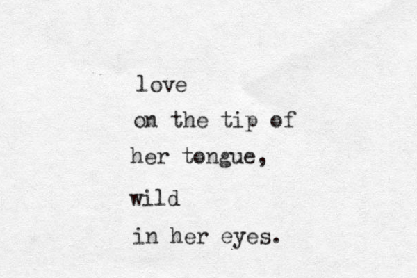 love on the tip of her tongue, wild in her eyes. 
