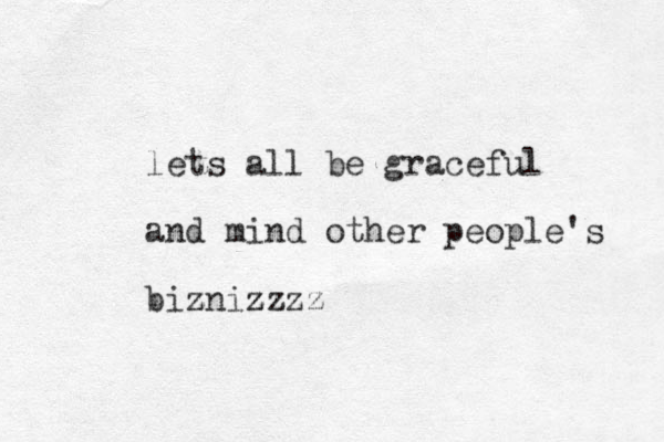 lets all be graceful and mind other people's bizniz z zzzz