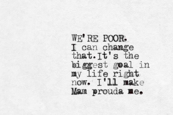 WE'RE POOR. I can change that.It's the biggest goal in my life right now. I'll make Mam prouda me. 