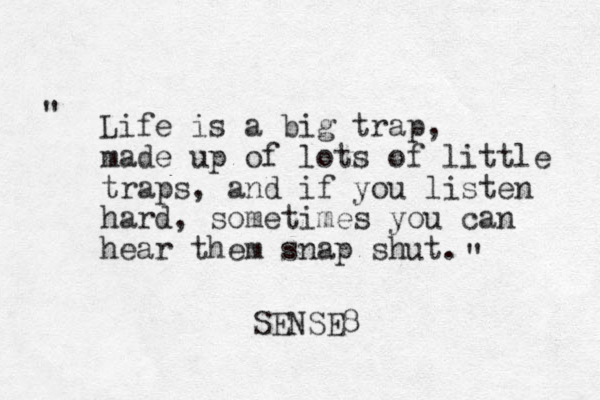 Life is a big trap, made up of lots of little traps, and if you listen hard, sometimes you can hear them snap shut. " " SENSE8 
