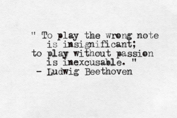 " To play the e wrong note is insignificant; to play without passion is inexcusable. " - Ludwig Beethoven