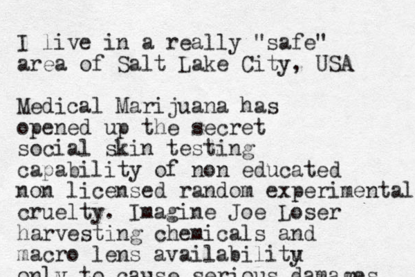 I live in a really "safe" area of Salt Lake City, USA Medical Marijuana has opened up the secret social skin testing capability of non educated non licensed random experimental cruelty. Imagine Joe Loser harvesting chemicals and macro lens availabilitu y onlu y to cause serious damages