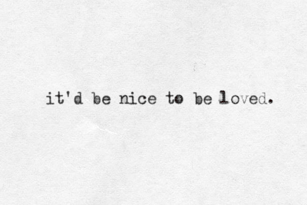 it'd be nice to be loved. 