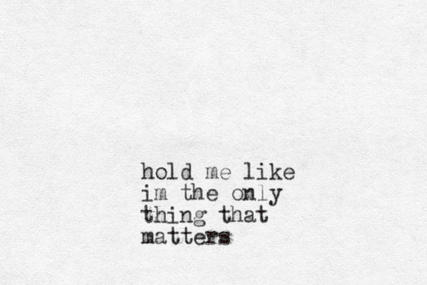 hold me like im the only thing that matters