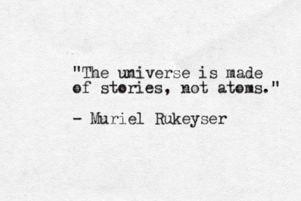 "The universe is made of stories, not atoms." - Muriel Rukeyser