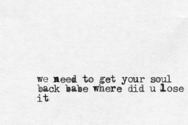 we need to get your soul back babe where did u lose it
