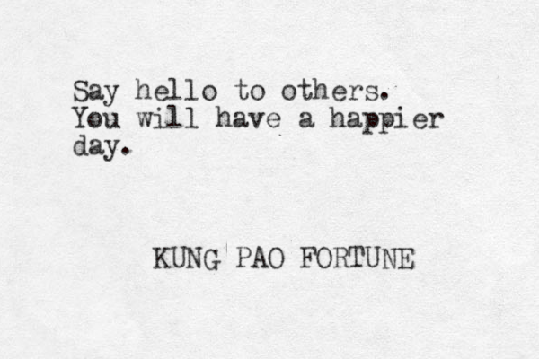 Say hello to others. You will have a happier day. KUNG PAO FORTUNE 