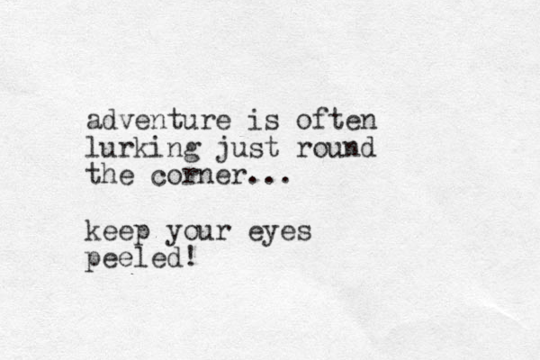 adventure is often lurking just round the corner... keep your eyes peeled! 