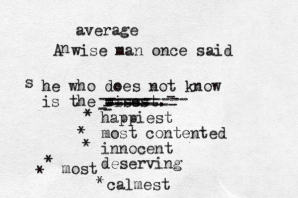 A wise man once said he who does not know is the wisest. - - - - -------- - ---------- ----- ----- ------ ha ppiest most contented innocent deserving most calmest s * * * * * * n average 