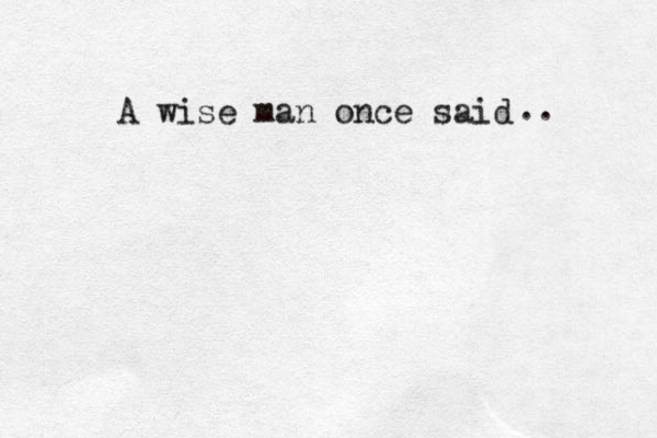 A wise man once said .. 