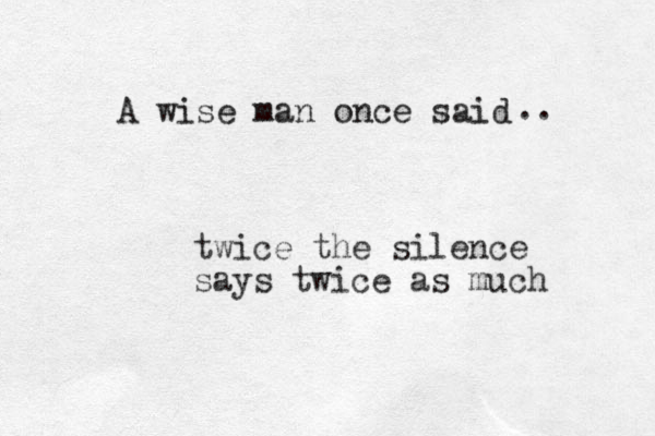 A wise man once said .. twice the silence says twice as much 