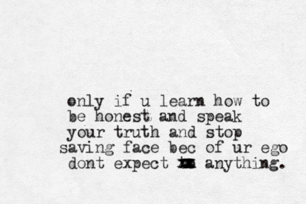 only if u learn how to be honest and speak your truth and stop aving s face bec of ur ego dont expect to xx anything. xxxxxxxx