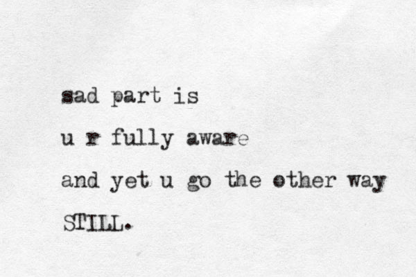 sad part is u r fully aware and yet u go the other way STILL. 