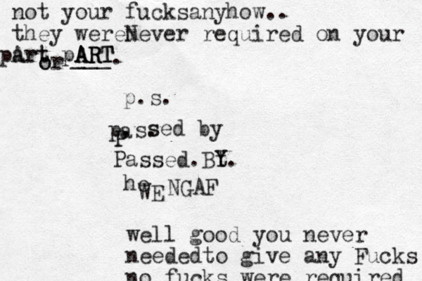 p.s. NGAF well good you never neededto give any Fucks no fucks were required not your fucks anyhow.. they werem Never required on your art p Art pART ART ART ___ oe r o . a s sed by P P Passed. t B Y Y . p.s. he WE