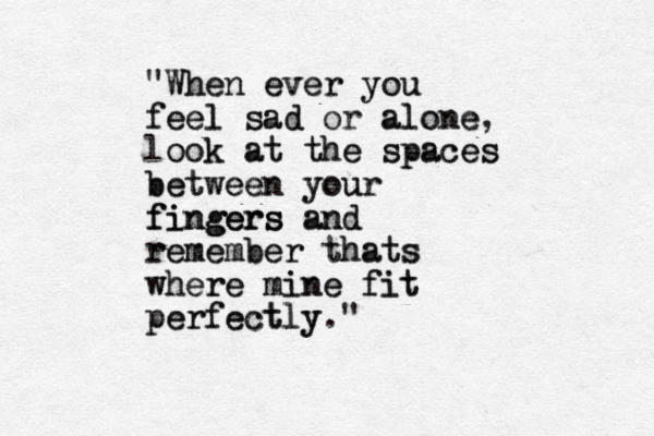 "When When ever ever you you feel feel sad sad or alone alone, look ook at at the the spaces spaces between between your your fingers fingers fingers and and remember remember thats thats where where mine mine fit fit perfectly perfectly."