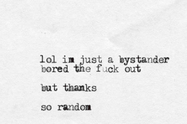 lol im just a bystander bored the fuck out but thanks so random